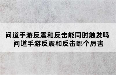 问道手游反震和反击能同时触发吗 问道手游反震和反击哪个厉害